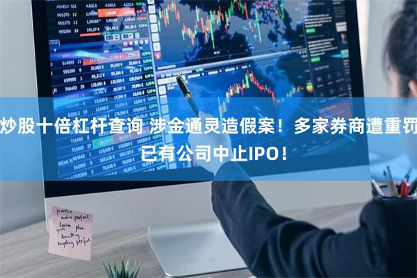 炒股十倍杠杆查询 涉金通灵造假案！多家券商遭重罚  已有公司中止IPO！