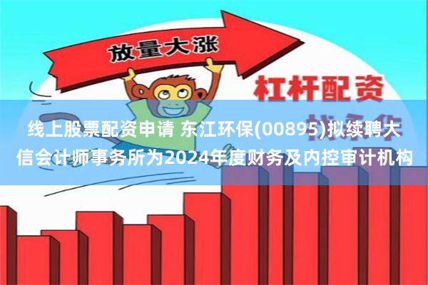 线上股票配资申请 东江环保(00895)拟续聘大信会计师