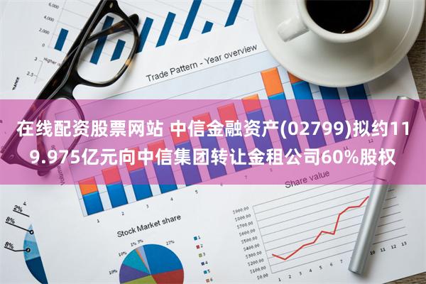 在线配资股票网站 中信金融资产(02799)拟约119.