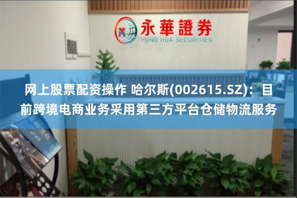 网上股票配资操作 哈尔斯(002615.SZ)：目前跨境电商业务采用第三方平台仓储物流服务