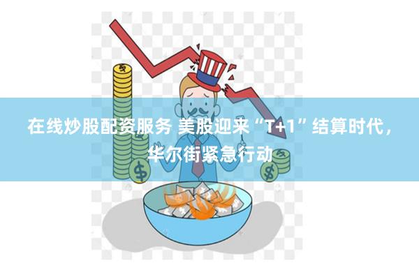 在线炒股配资服务 美股迎来“T+1”结算时代，华尔街紧急行动