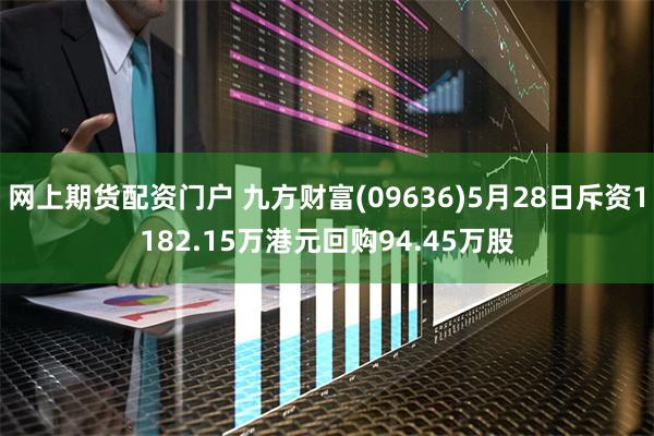 网上期货配资门户 九方财富(09636)5月28日斥资1182.15万港元回购94.45万股