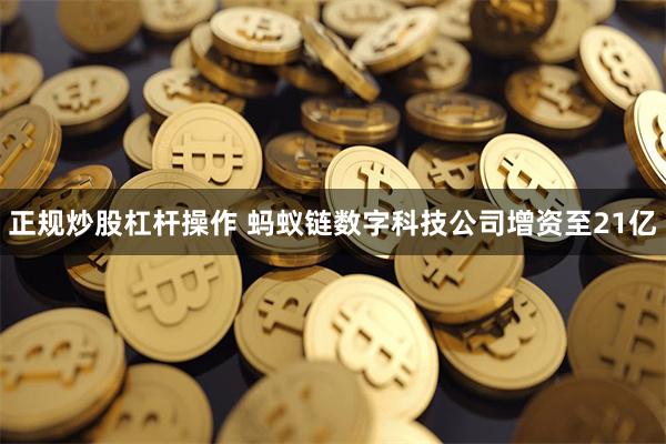 正规炒股杠杆操作 蚂蚁链数字科技公司增资至21亿