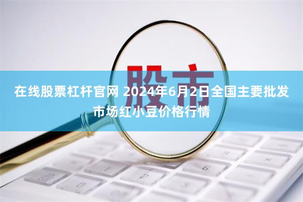 在线股票杠杆官网 2024年6月2日全国主要批发市场红小豆价格行情