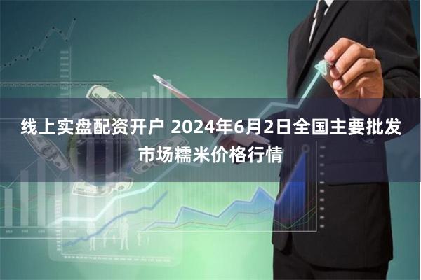 线上实盘配资开户 2024年6月2日全国主要批发市场糯米