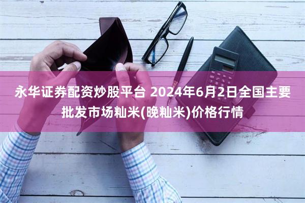 永华证券配资炒股平台 2024年6月2日全国主要批发市场籼米(晚籼米)价格行情