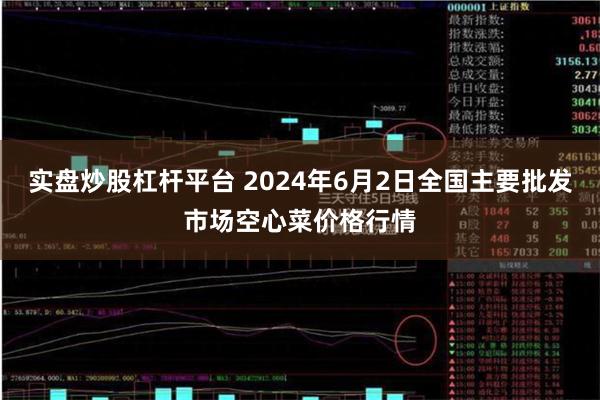 实盘炒股杠杆平台 2024年6月2日全国主要批发市场空心菜价格行情