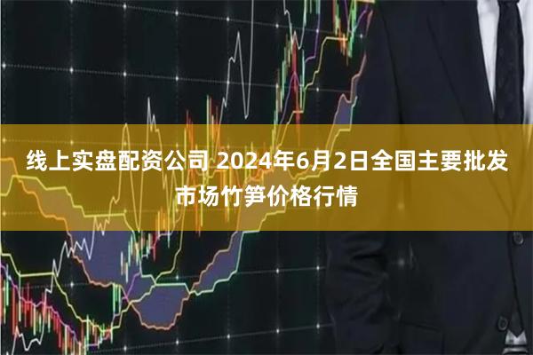 线上实盘配资公司 2024年6月2日全国主要批发市场竹笋价格行情