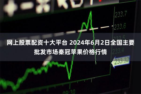 网上股票配资十大平台 2024年6月2日全国主要批发市场秦冠苹果价格行情