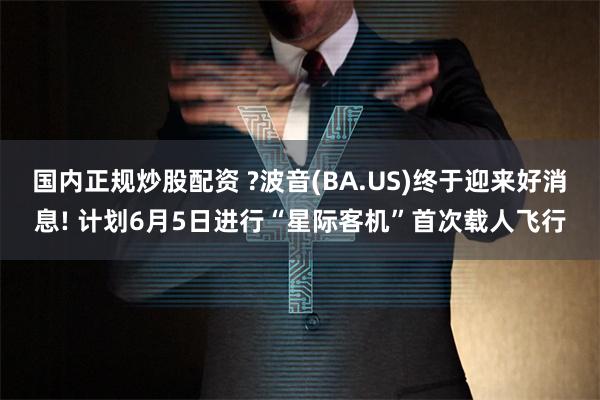 国内正规炒股配资 ?波音(BA.US)终于迎来好消息! 计划6月5日进行“星际客机”首次载人飞行