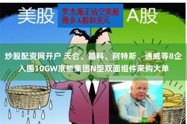 炒股配资网开户 天合、晶科、阿特斯、通威等8企入围10GW京能集团N型双面组件采购大单