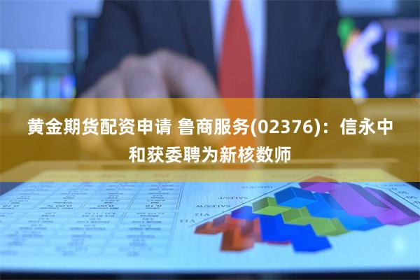 黄金期货配资申请 鲁商服务(02376)：信永中和获委聘为新核数师