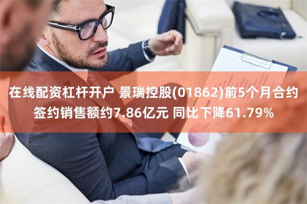 在线配资杠杆开户 景瑞控股(01862)前5个月合约签约销售额约7.86亿元 同比下降61.79%