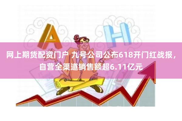 网上期货配资门户 九号公司公布618开门红战报，自营全渠道销售额超6.11亿元