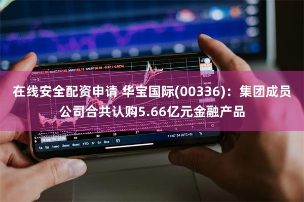 在线安全配资申请 华宝国际(00336)：集团成员公司合共认购5.66亿元金融产品