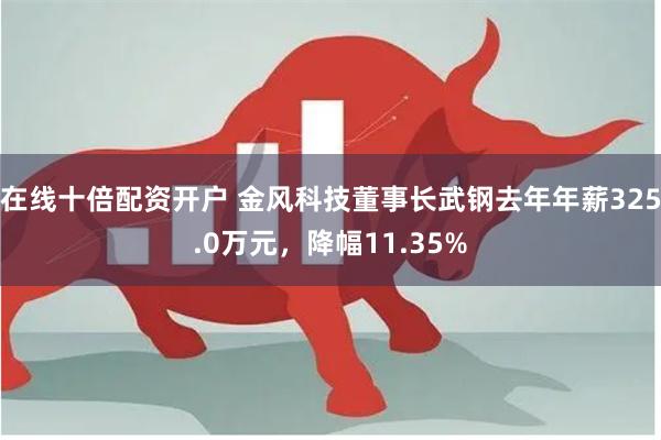 在线十倍配资开户 金风科技董事长武钢去年年薪325.0万元，降幅11.35%