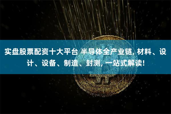 实盘股票配资十大平台 半导体全产业链, 材料、设计、设备、制造、封测, 一站式解读!