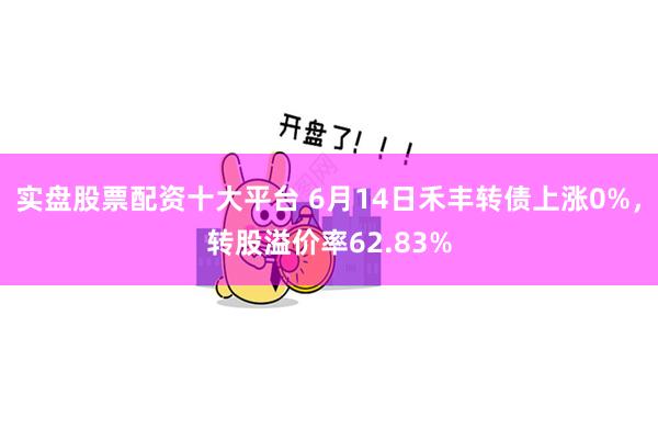 实盘股票配资十大平台 6月14日禾丰转债上涨0%，转股溢价率62.83%