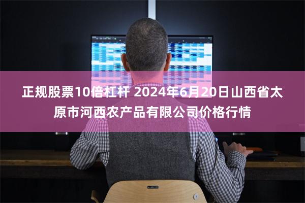 正规股票10倍杠杆 2024年6月20日山西省太原市河西农产品有限公司价格行情