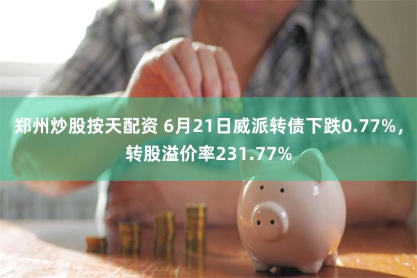 郑州炒股按天配资 6月21日威派转债下跌0.77%，转股溢价率231.77%