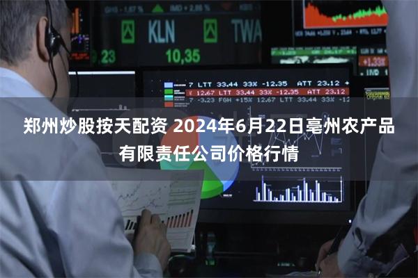 郑州炒股按天配资 2024年6月22日亳州农产品有限责任公司价格行情