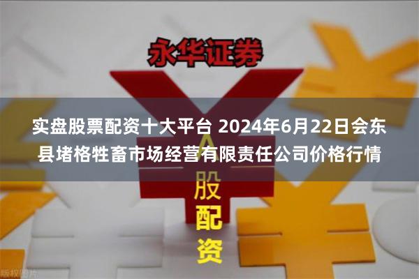 实盘股票配资十大平台 2024年6月22日会东县堵格牲畜市场经营有限责任公司价格行情