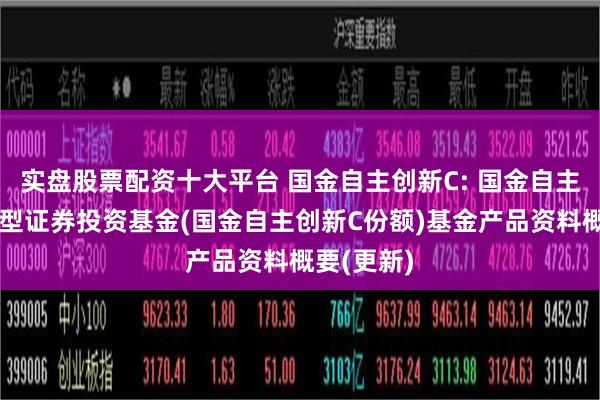 实盘股票配资十大平台 国金自主创新C: 国金自主创新混合型证券投资基金(国金自主创新C份额)基金产品资料概要(更新)