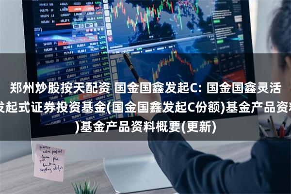 郑州炒股按天配资 国金国鑫发起C: 国金国鑫灵活配置混合型发起式证券投资基金(国金国鑫发起C份额)基金产品资料概要(更新)