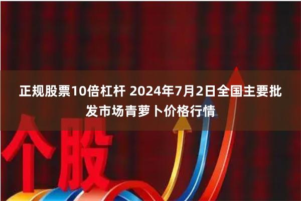 正规股票10倍杠杆 2024年7月2日全国主要批发市场青萝卜价格行情