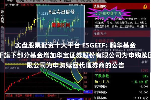 实盘股票配资十大平台 ESGETF: 鹏华基金管理有限公司关于旗下部分基金增加华宝证券股份有限公司为申购赎回代理券商的公告