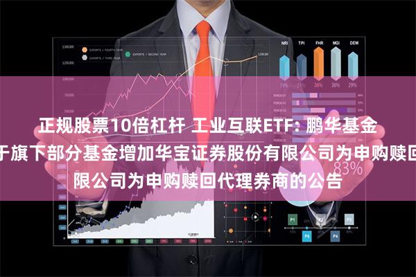 正规股票10倍杠杆 工业互联ETF: 鹏华基金管理有限公