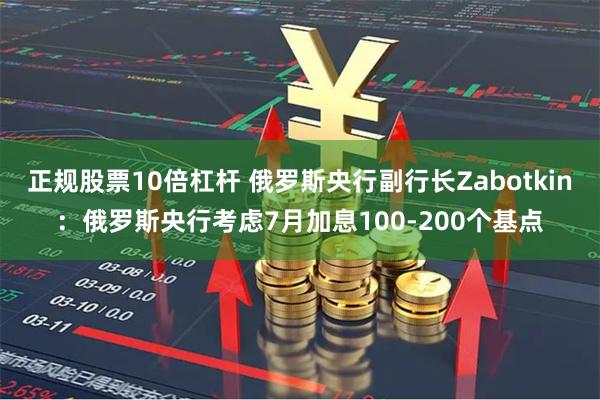 正规股票10倍杠杆 俄罗斯央行副行长Zabotkin：俄罗斯央行考虑7月加息100-200个基点