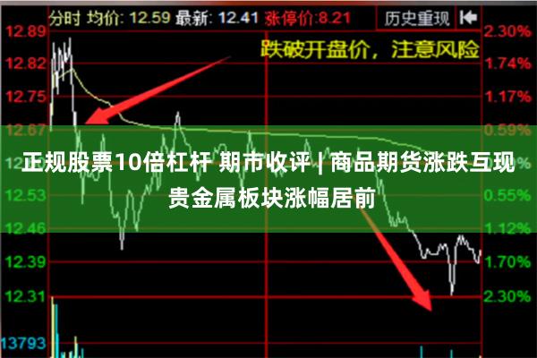 正规股票10倍杠杆 期市收评 | 商品期货涨跌互现 贵金属板块涨幅居前