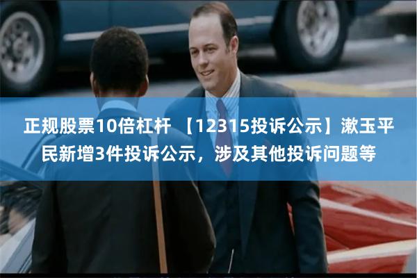 正规股票10倍杠杆 【12315投诉公示】漱玉平民新增3件投诉公示，涉及其他投诉问题等