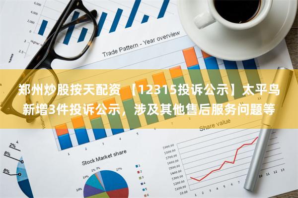 郑州炒股按天配资 【12315投诉公示】太平鸟新增3件投诉公示，涉及其他售后服务问题等