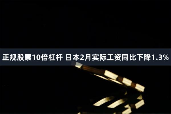 正规股票10倍杠杆 日本2月实际工资同比下降1.3%