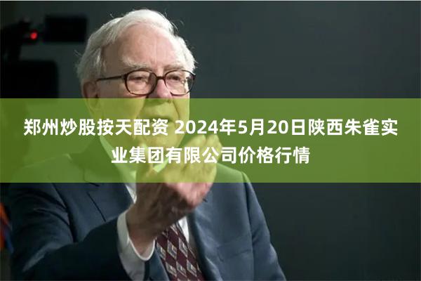 郑州炒股按天配资 2024年5月20日陕西朱雀实业集团有限公司价格行情