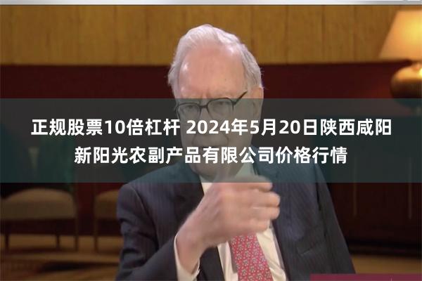 正规股票10倍杠杆 2024年5月20日陕西咸阳新阳光农副产品有限公司价格行情