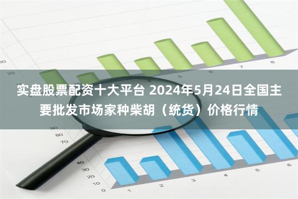 实盘股票配资十大平台 2024年5月24日全国主要批发市场家种柴胡（统货）价格行情