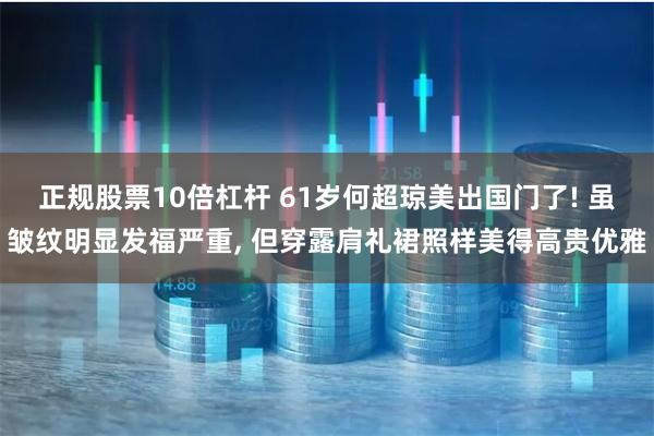 正规股票10倍杠杆 61岁何超琼美出国门了! 虽皱纹明显发福严重, 但穿露肩礼裙照样美得高贵优雅