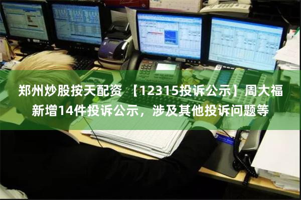 郑州炒股按天配资 【12315投诉公示】周大福新增14件投诉公示，涉及其他投诉问题等