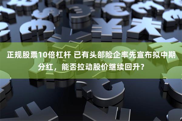 正规股票10倍杠杆 已有头部险企率先宣布拟中期分红，能否拉动股价继续回升？