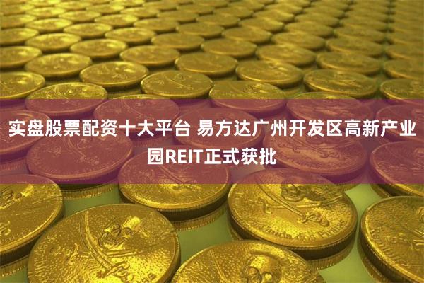 实盘股票配资十大平台 易方达广州开发区高新产业园REIT正式获批