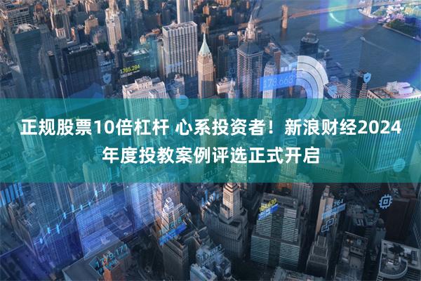 正规股票10倍杠杆 心系投资者！新浪财经2024年度投教案例评选正式开启