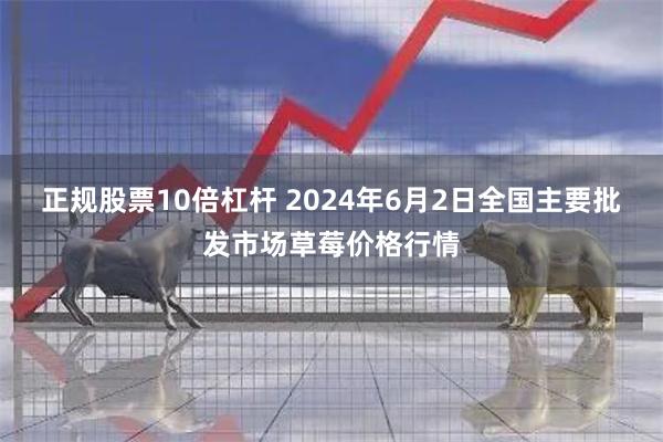 正规股票10倍杠杆 2024年6月2日全国主要批发市场草莓价格行情