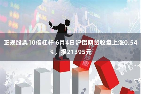 正规股票10倍杠杆 6月4日沪铝期货收盘上涨0.54%，报21395元