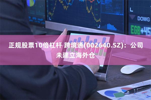 正规股票10倍杠杆 跨境通(002640.SZ)：公司未建立海外仓