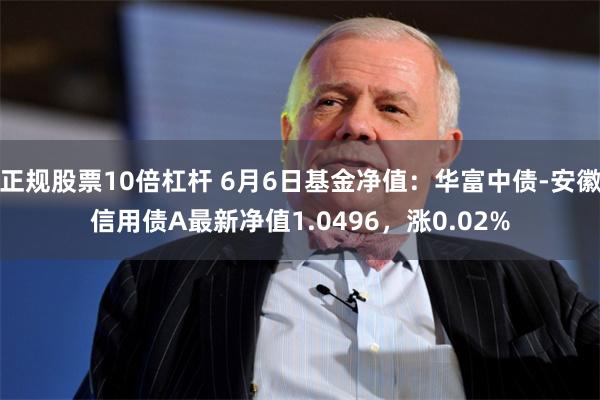 正规股票10倍杠杆 6月6日基金净值：华富中债-安徽信用债A最新净值1.0496，涨0.02%