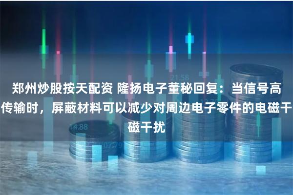 郑州炒股按天配资 隆扬电子董秘回复：当信号高速传输时，屏蔽材料可以减少对周边电子零件的电磁干扰