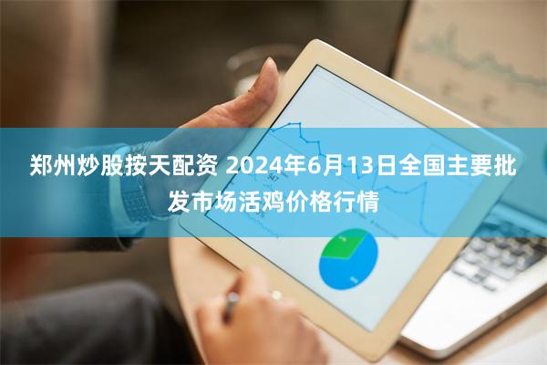 郑州炒股按天配资 2024年6月13日全国主要批发市场活鸡价格行情